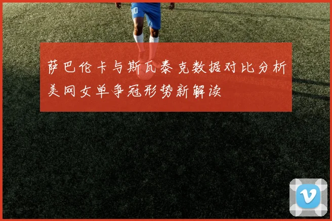 萨巴伦卡与斯瓦泰克数据对比分析美网女单争冠形势新解读