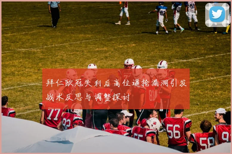 拜仁欧冠失利后高位逼抢漏洞引发战术反思与调整探讨
