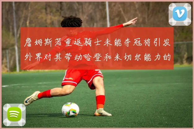 詹姆斯若重返骑士未能夺冠将引发外界对其带动哈登和米切尔能力的质疑