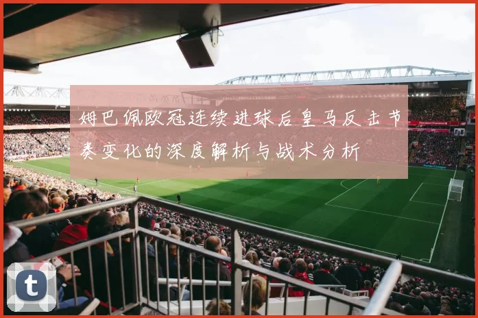 姆巴佩欧冠连续进球后皇马反击节奏变化的深度解析与战术分析