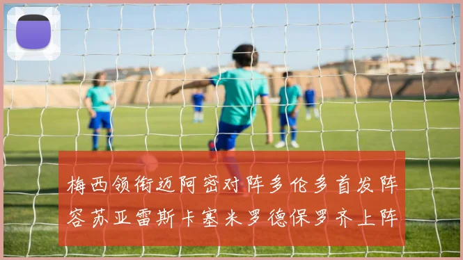 梅西领衔迈阿密对阵多伦多首发阵容苏亚雷斯卡塞米罗德保罗齐上阵